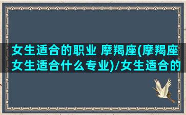 女生适合的职业 摩羯座(摩羯座女生适合什么专业)/女生适合的职业 摩羯座(摩羯座女生适合什么专业)-我的网站